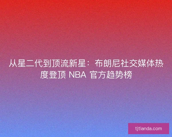 从星二代到顶流新星：布朗尼社交媒体热度登顶 NBA 官方趋势榜