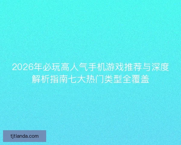 2026年必玩高人气手机游戏推荐与深度解析指南七大热门类型全覆盖