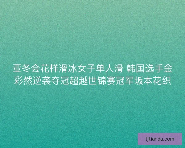 亚冬会花样滑冰女子单人滑 韩国选手金彩然逆袭夺冠超越世锦赛冠军坂本花织