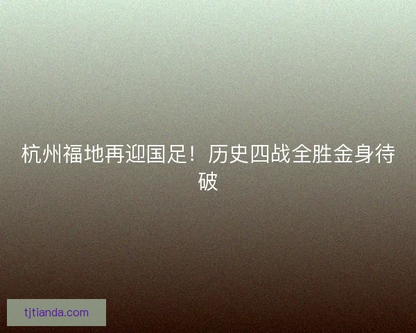 杭州福地再迎国足！历史四战全胜金身待破