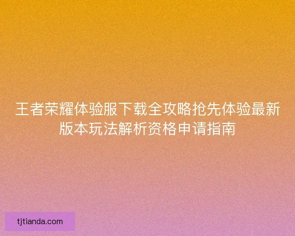 王者荣耀体验服下载全攻略抢先体验最新版本玩法解析资格申请指南