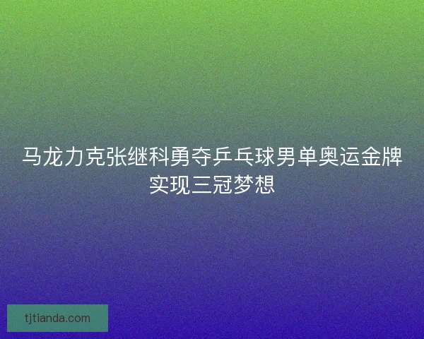 马龙力克张继科勇夺乒乓球男单奥运金牌实现三冠梦想