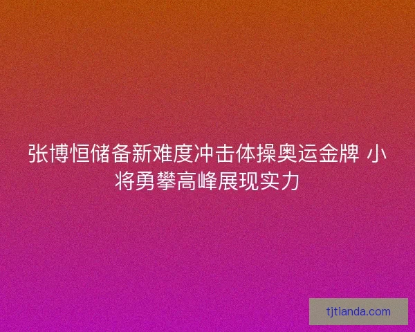 张博恒储备新难度冲击体操奥运金牌 小将勇攀高峰展现实力